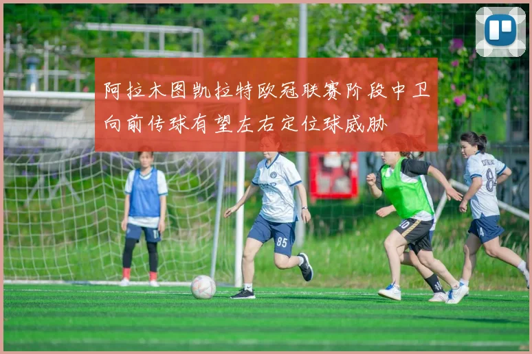 阿拉木图凯拉特欧冠联赛阶段中卫向前传球有望左右定位球威胁