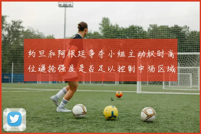约旦和阿根廷争夺小组主动权时高位逼抢强度是否足以控制中场区域