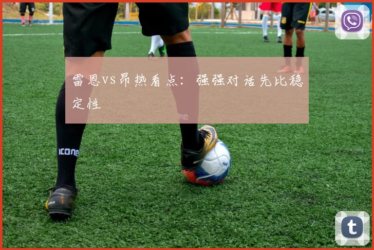 雷恩vs昂热看点：强强对话先比稳定性
