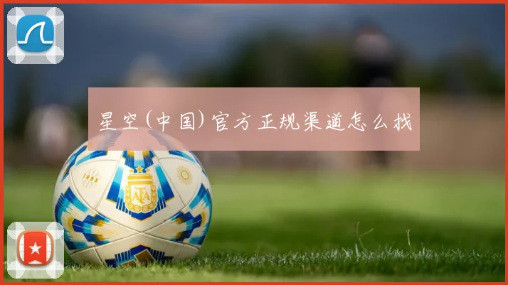 星空(中国)官方正规渠道怎么找