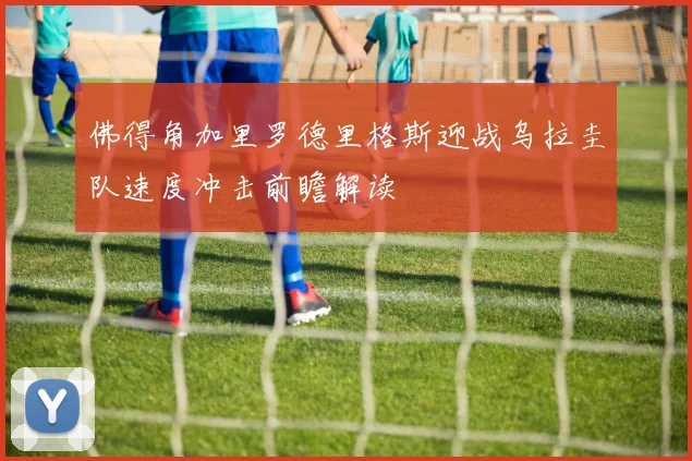 佛得角加里罗德里格斯迎战乌拉圭队速度冲击前瞻解读