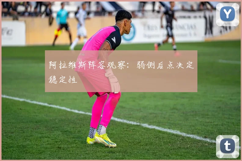 阿拉维斯阵容观察:弱侧后点决定稳定性
