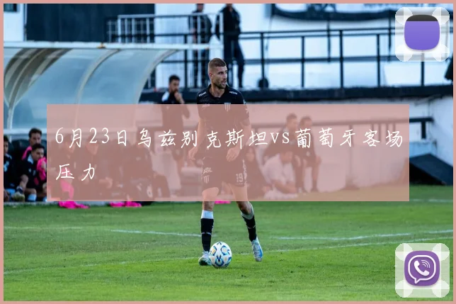 6月23日乌兹别克斯坦vs葡萄牙客场压力