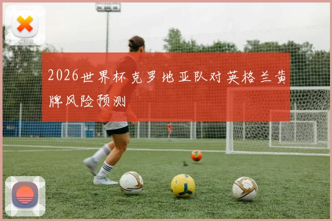 2026世界杯克罗地亚队对英格兰黄牌风险预测
