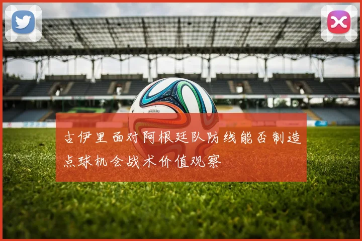 古伊里面对阿根廷队防线能否制造点球机会战术价值观察