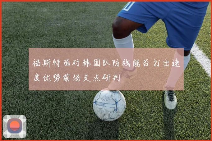 福斯特面对韩国队防线能否打出速度优势前场支点研判