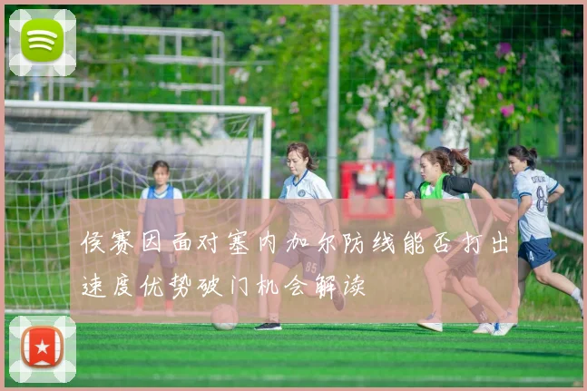侯赛因面对塞内加尔防线能否打出速度优势破门机会解读