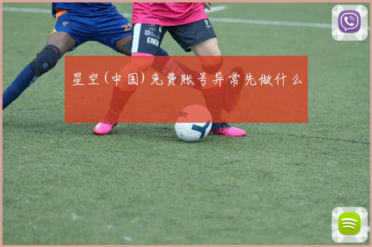 星空(中国)免费账号异常先做什么