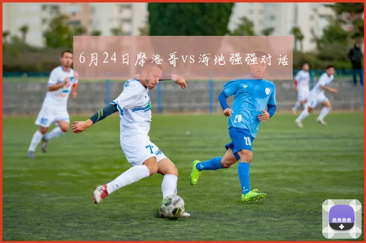 6月24日摩洛哥vs海地强强对话