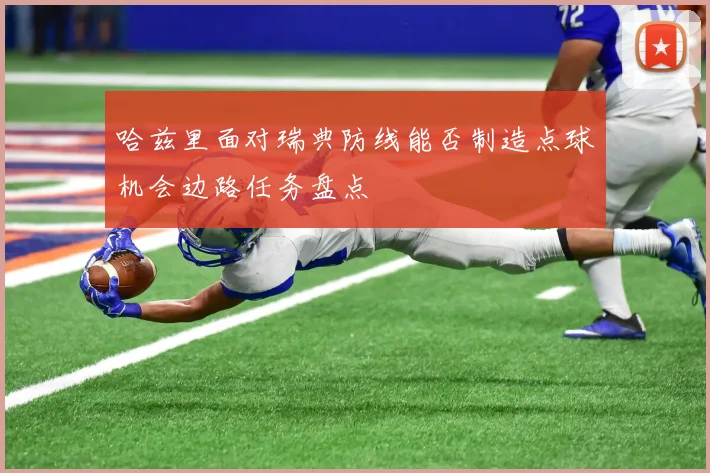 哈兹里面对瑞典防线能否制造点球机会边路任务盘点