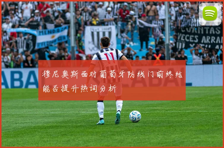 穆尼奥斯面对葡萄牙防线门前终结能否提升热词分析