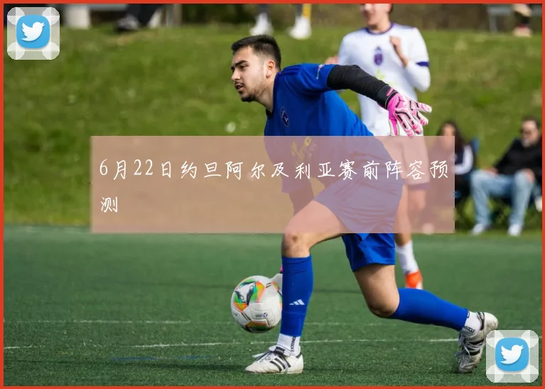 6月22日约旦阿尔及利亚赛前阵容预测