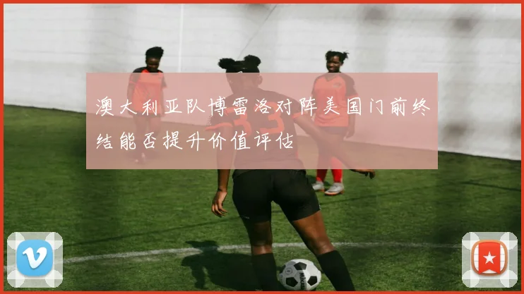 澳大利亚队博雷洛对阵美国门前终结能否提升价值评估