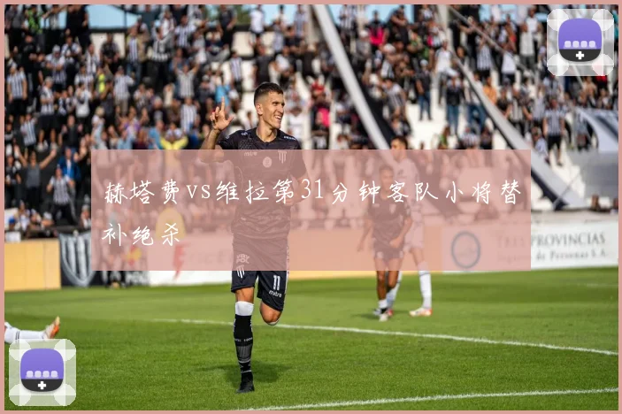 赫塔费vs维拉第31分钟客队小将替补绝杀