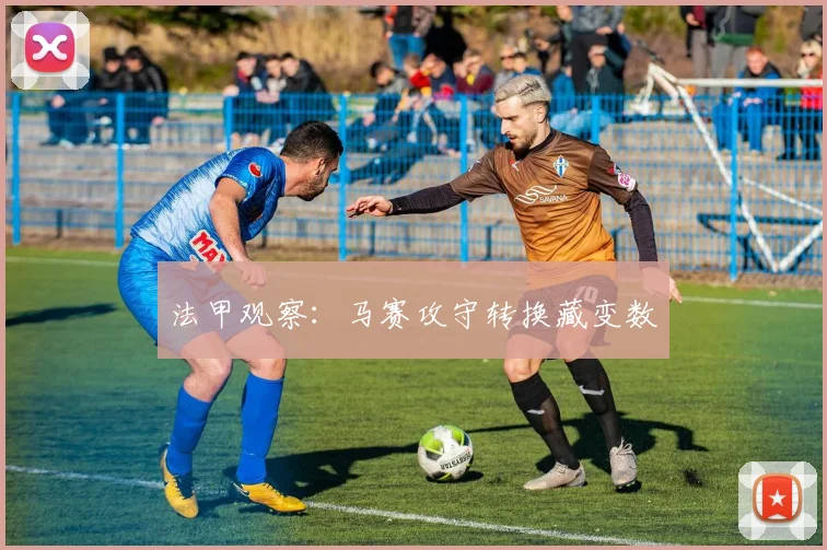 法甲观察：马赛攻守转换藏变数