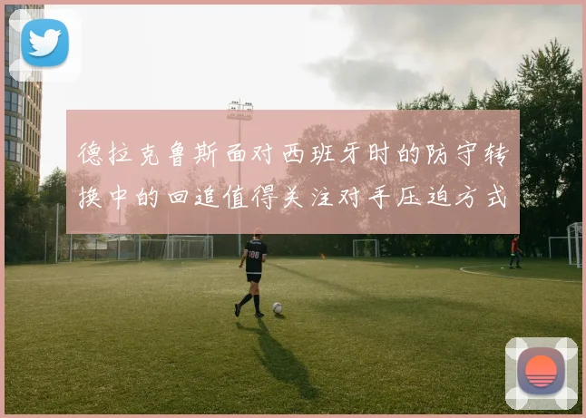 德拉克鲁斯面对西班牙时的防守转换中的回追值得关注对手压迫方式