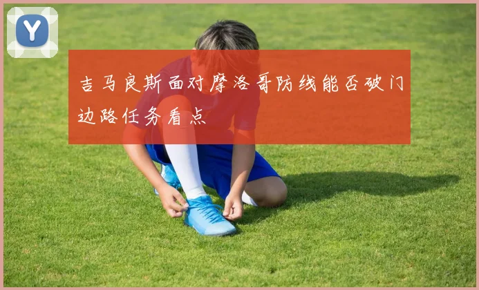 吉马良斯面对摩洛哥防线能否破门边路任务看点