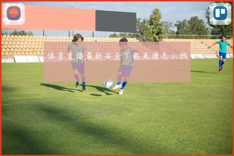 体育直播最新安全下载来源怎么找