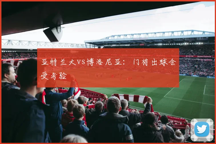 亚特兰大vs博洛尼亚：门将出球会受考验