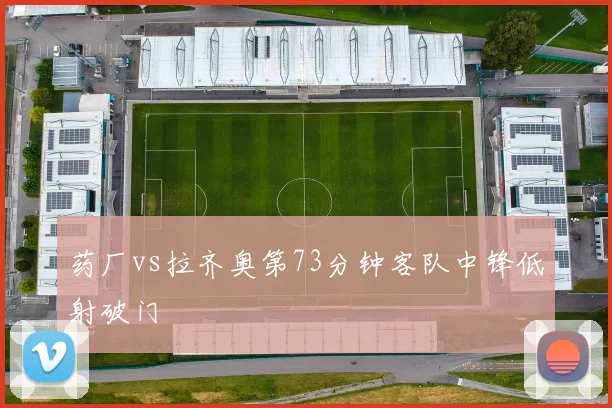 药厂vs拉齐奥第73分钟客队中锋低射破门