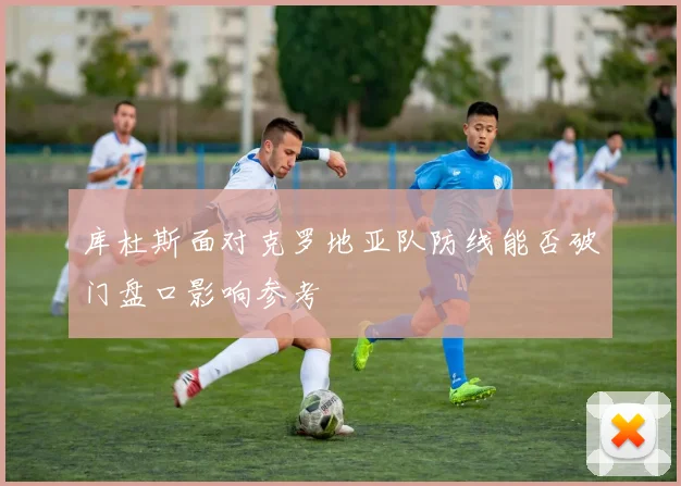 库杜斯面对克罗地亚队防线能否破门盘口影响参考