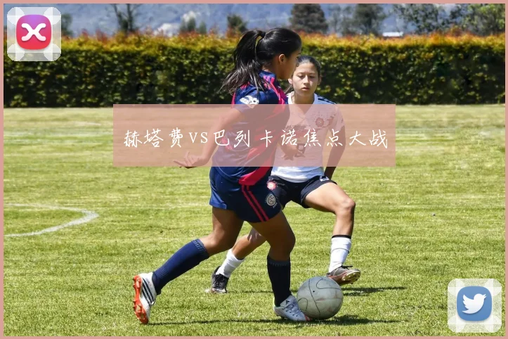 赫塔费vs巴列卡诺焦点大战
