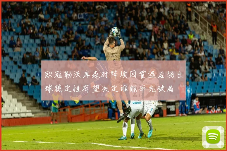 欧冠勒沃库森对阵埃因霍温后场出球稳定性有望决定谁能率先破局