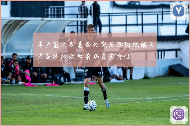库卢塞夫斯基面对突尼斯防线能否提高终结效率前场支点评估