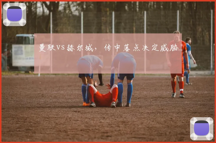 曼联vs赫尔城,传中落点决定威胁