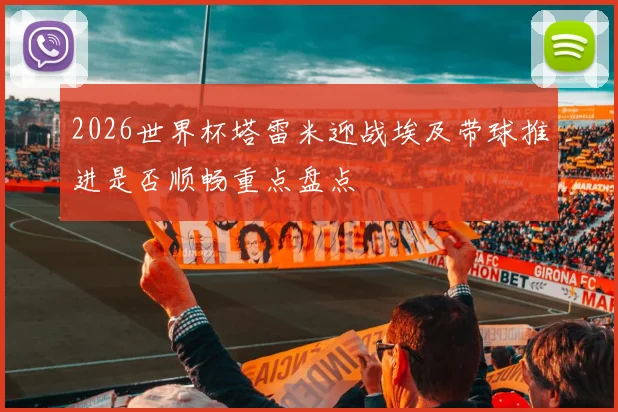 2026世界杯塔雷米迎战埃及带球推进是否顺畅重点盘点
