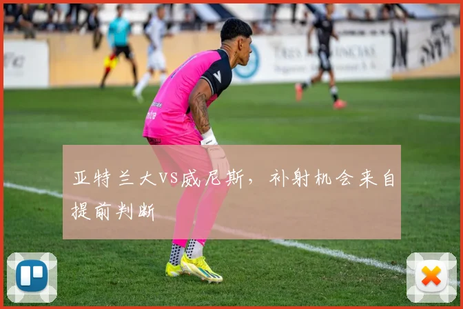 亚特兰大vs威尼斯，补射机会来自提前判断